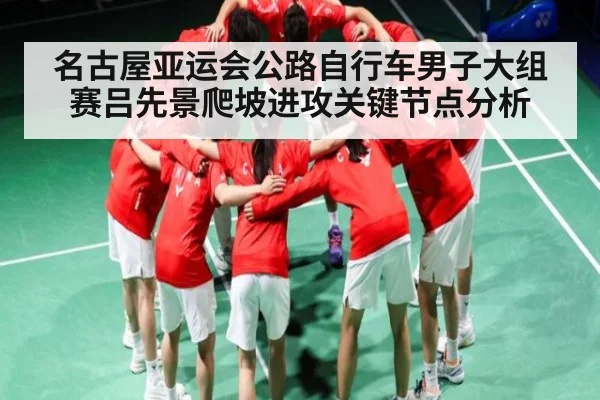 名古屋亚运会公路自行车男子大组赛吕先景爬坡进攻关键节点分析